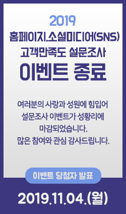 2019 홈페이지,소셜미디어(SNS) 고객만족도 설문조사 종료  여러분의 사랑과 성원에 힘입어 설문조사 이벤트가 성황리에 마감되었습니다. 많은 참여와 관심 감사드립니다.  이벤트 당첨자 발표 : 2019년 11월 4일