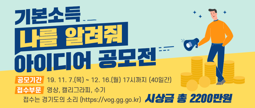 1. 공모주제 : 3건   ① 기본소득, 나를 알려줘~!  ② 기본소득, 캘리그라피로 알려줘~!  ③ 청년기본소득, 수기를 알려줘~!   2. 공모기간 : ’19. 11. 7.(목) ~ 12. 16.(월) 17시까지 (40일간)  3. 응모자격 : 누구나 (연령 및 거주지 제한 없음, 개인·팀)  4. 참여방법   ○ 「경기도의 소리」(https://vog.gg.go.kr)에서 「기본소득 영상」(3건*) 청취하여 기본소득 개념 인지 후 다양한 아이디어로 작품 공모    * 기본소득 한국네트워크 영상, 청년기본소득 영상, 제1회 공모전 대상 수상작