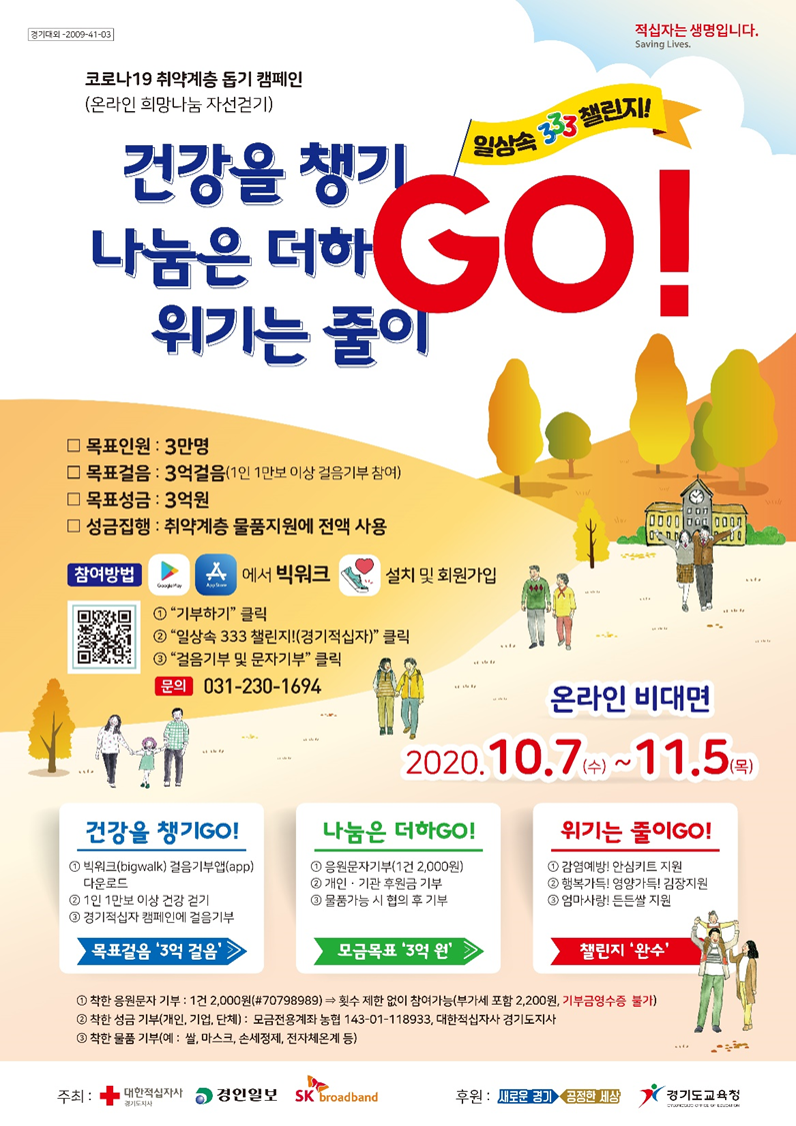 ○ 행사명 : 온라인 희망나눔 자선걷기(일상속 333챌린지)  ○ 공동주최: 대한적십자사경기도지사, 경인일보, SK브로드밴드  ○ 주관 : 대한적십자사경기도지사   ○ 기간/장소 : 2020.10.7.(수)〜11.5.(30일간) / 온라인  ○ 목표인원 : 최소 3만명  ○ 목표걸음 : 최소 3억걸음(1인 1만보 이상 참여)   ※ 빅워크(bigwalk) 걷기앱을 통한 걸음기부 참여    ※ 빅워크 앱, SNS 등을 통한 성금참여도 가능, 모금액 전액 취약계층 물품지원으로 사용