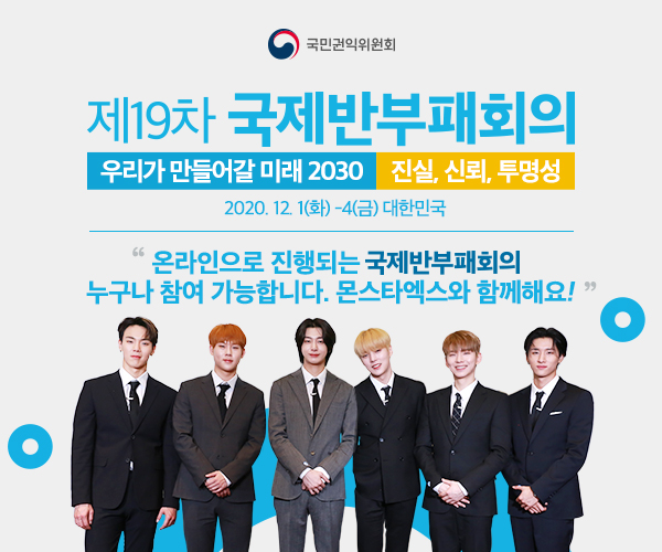 제19차 국제반부패회의(IACC)○ (일시) '20.12.1(화) ~ 12.4(금) ○ (주최) 국민권익위원회(대한민국 정부대표), 국제투명성기구(TI) ○ (주제)“Designing 2030: Truth, Trust and Transparency”             (우리가 만들어갈 미래 2030: 진실, 신뢰, 투명성) ○ (프로그램) 본회의(개・폐회식, 전체세션, 워크숍)와 부대행사(반부패영화제・콘서트 등) ○ (개최방식) 온라인 화상회의로 진행 (www.iacc2020.kr)(한-영 통역 제공)