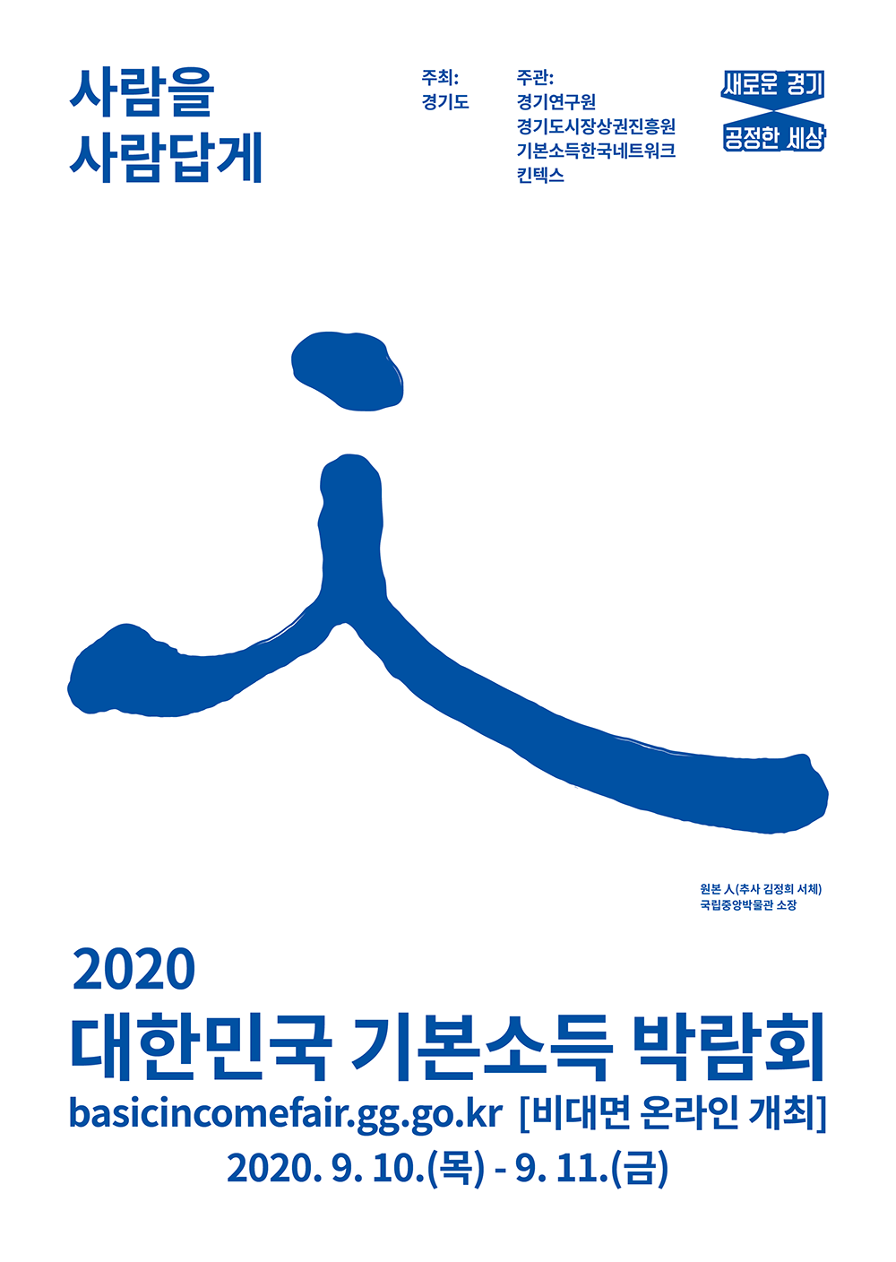   ○ (일    시) 2020. 9. 10.(목) ~ 9. 11.(토)    ○ (장    소) 비대면 개최(basicincomefair.gg.go.kr)   ○ (슬 로 건)‘사람을 사람답게, 기본소득’    ○ (행사구성) 기본소득 국제컨퍼런스, 기본소득・지역화폐 정책관, 연관행사 등     * 개최방식 : 컨퍼런스는 공중파 및 온라인 채널 방송, 전시는 온라인 콘텐츠로 구성
