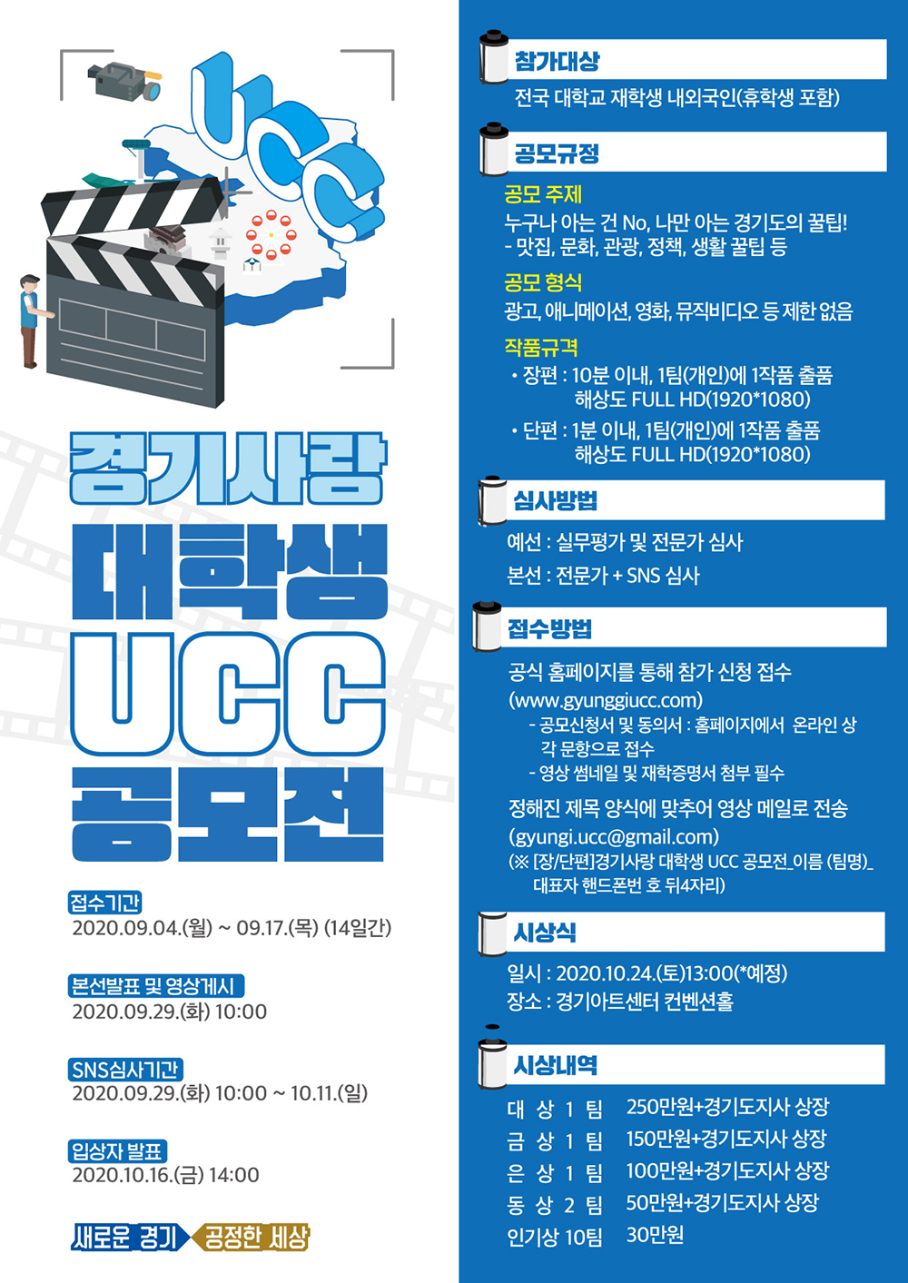 경기사랑 대학생 UCC 공모전 - 가. 공모주제 : 누구나 아는건 No, 나만 아는 경기도의 꿀팁!    나. 참가자격 : 전국 대학교 재학생 내・외국인(휴학생 포함)    다. 공모형식 : 광고, 애니메이션, 영화, 뮤직비디오 등 제한 없음      - 장편 : 10분 이내/ 단편 : 1분 이내, 해상도 FULL HD(1920*1080), 1팀 1작품 제출   라. 접수기간 : 2020. 9. 4. ~ 9. 17.     마. 시상계획 : 총30팀(장편 15팀, 단편 15팀/ 동상까지 도지사 상장)/ 상금 총 18,000천원    바. 수상작 발표 및 시상식 : 2020. 10. 16.(금) 14시, 시상식 10. 24.(토)
