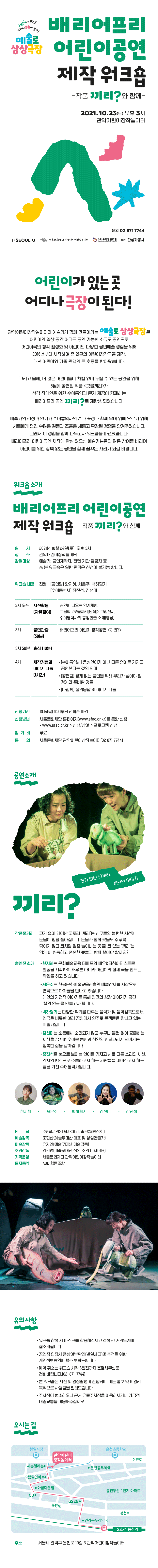 - 행 사 명 : 2021 예술로 상상극장 <배리어프리 어린이공연 제작 워크숍>      - 일정장소 : 2021년10월23일(토) 15:00~17:00, 관악어린이창작놀이터      - 행사내용 : 배리어프리 어린이공연 <끼리?> 관람 및 참여자(공연팀&수어통역사)의    제작경험과 이야기 나눔    - 참여대상 : 예술가, 공연제작 및 관련기관 담당자 등    - 신청방법 : 서울문화재단 홈페이지(www.sfac.or.kr)를 통한 신청