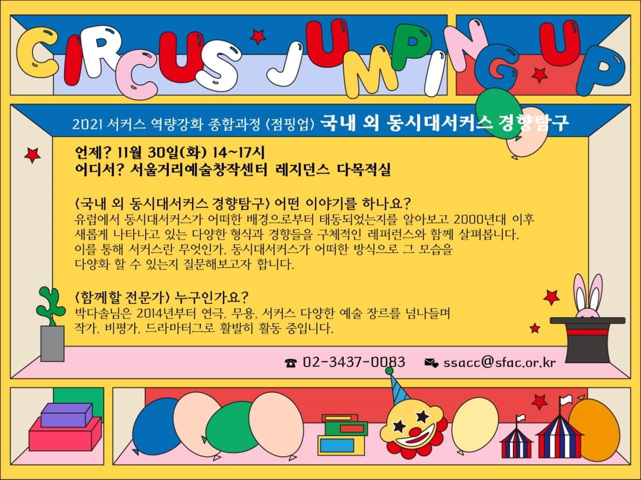 1) 과정명 : 2021 서커스 역량강화 종합과정 『점핑업』     2) 과목명 : 국내 외 동시대서커스 경향 탐구    3) 기  간 : 2021년 11월 30일(화) 14 ~ 17시     4) 장  소 : 서울거리예술창작센터 레지던스 다목적실 및 온라인 중계 병행
