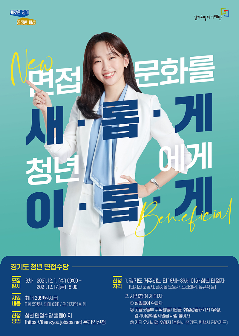 □ 사업개요  ○ (사 업 명) 경기도 청년면접수당  ○ (신청기간) 2021.12.1.(수) 09:00 ~ 12.17.(금) 18:00       * 신청기간 내 24시간 신청 가능하나 접수 마감일은 18:00까지 최종 제출 완료   ○ (지원대상)취업면접 활동을 하는 경기도 내 만18세이상 ~만39세 이하 청년     * 단시간일자리(주30시간 미만)에 응시한 면접도 신청가능   ○ (신청방법) 청년면접수당 홈페이지(http://thankyou.jobaba.net) 온라인 신청   ○ (지원내용)면접수당 최대 30만원(면접 1회 5만원, 최대6회) 지역화폐 지원  □ 협조사항 : (공통) 기관 홈페이지에 홍보 배너 및 포스터 게시  (시군) 일자리센터, 청년공간 등을 방문하는 청년들에게 사업안내   ※청년면접수당은기업의 채용유무와 무관하게 면접에 응시한 청년에게 경기도에