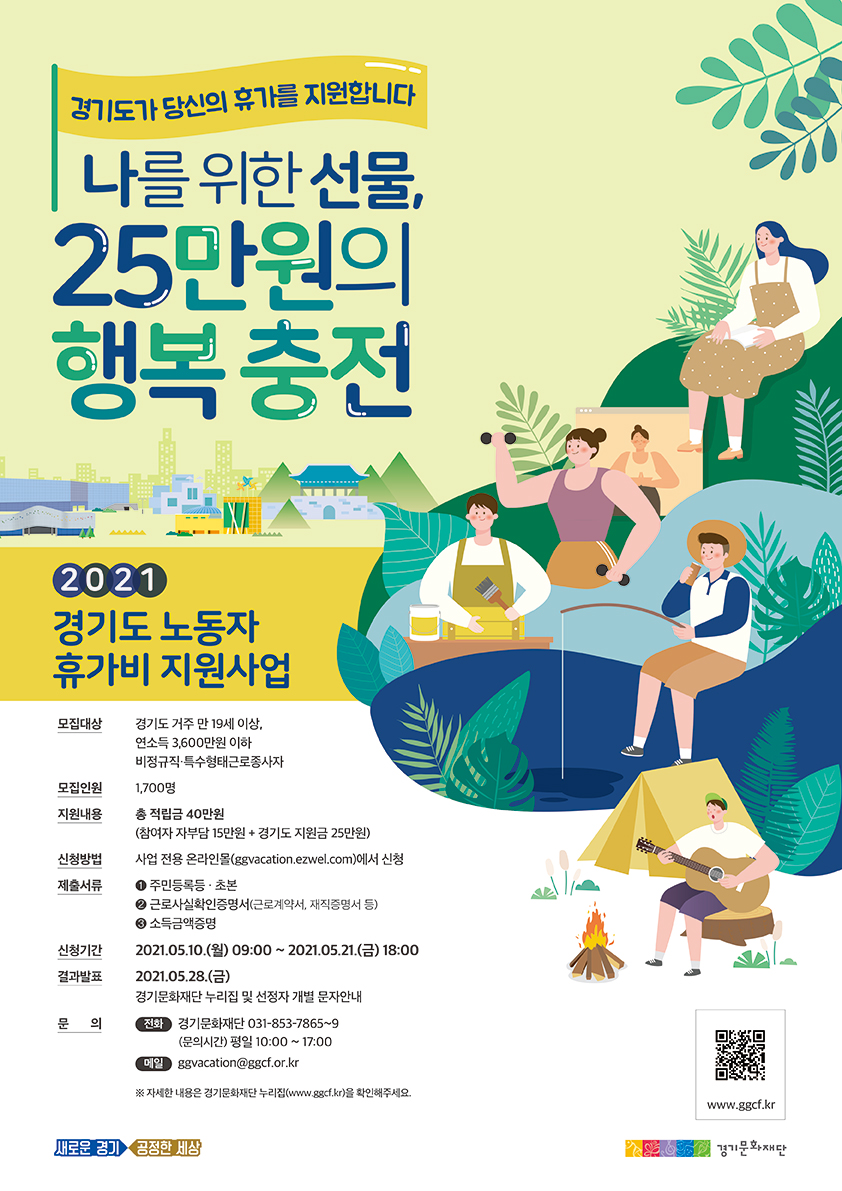 ○ 사 업 명 : 「2021년 경기도 노동자 휴가비 지원사업」    ○ 대 상 자 : 도 거주 19세 이상 비정규직노동자・특수형태근로종사자(연소득 3,600만원 이하)   ○ 지원내용 : 총40만원 적립금 (본인부담금 15만원+경기도 지원금 25만원)   ○ 지원인원 : 총1,700명 (추첨에 의한 선정)   ○ 신청기간 : 2021년 5월 10일 (월) 09:00 ~ 5월 21일(금) 18:00   ○ 신청방법 : 온라인신청 (http://www.ggcf.kr) *4. 26(월) 공고문 게시예정   ○ 문의전화 : 031-853-7865~7869 (경기문화재단)