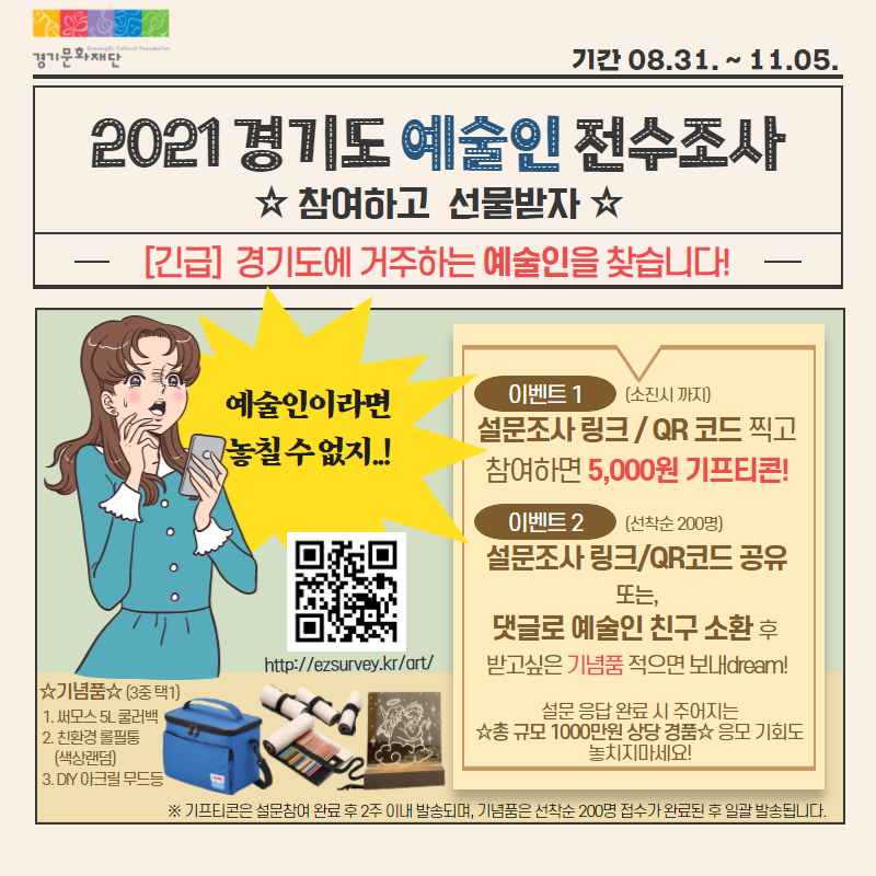 가. 건    명 : <2021 경기도 예술인?예술단체 전수조사> 홍보 협조 요청   나. 조사기간 : 2021.8.31.(화) ~ 11.5.(금)   다. 참여대상 : 경기도 거주 예술인, 경기도 소재 예술단체   라. 참여방법 : 온라인 링크(http://ezsurvey.kr/art/) 또는 QR코드 접속