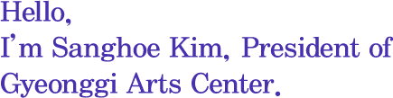 Greetings, I am Sanghoe Kim, President of the Gyeonggi Arts Center.